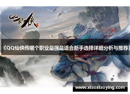 《QQ仙侠传哪个职业最强最适合新手选择详细分析与推荐》