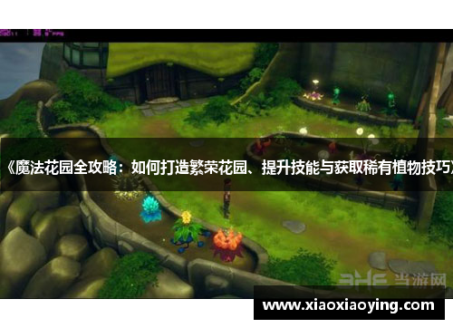 《魔法花园全攻略：如何打造繁荣花园、提升技能与获取稀有植物技巧》