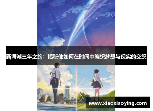 新海诚三年之约：揭秘他如何在时间中编织梦想与现实的交织