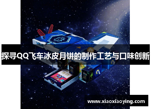 探寻QQ飞车冰皮月饼的制作工艺与口味创新