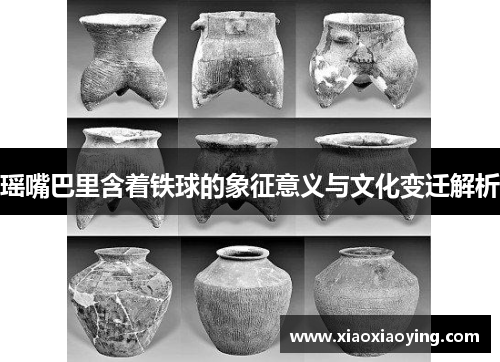 瑶嘴巴里含着铁球的象征意义与文化变迁解析